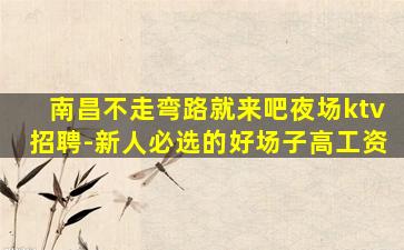 南昌不走弯路就来吧夜场ktv招聘-新人必选的好场子高工资
